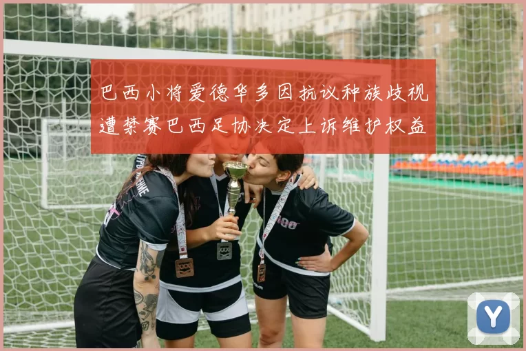 巴西小将爱德华多因抗议种族歧视遭禁赛巴西足协决定上诉维护权益