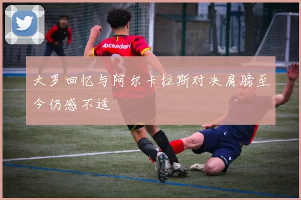 大罗回忆与阿尔卡拉斯对决肩膀至今仍感不适
