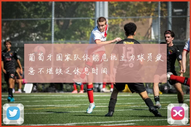 葡萄牙国家队体能危机主力球员疲惫不堪缺乏休息时间
