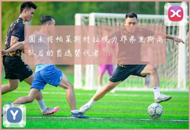 国米将帕莱斯特拉视为邓弗里斯离队后的首选替代者