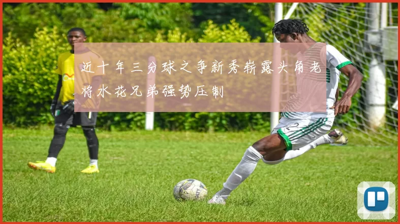 近十年三分球之争新秀崭露头角老将水花兄弟强势压制