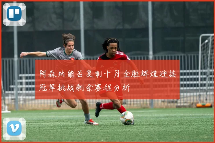 阿森纳能否复制十月全胜辉煌迎接冠军挑战剩余赛程分析