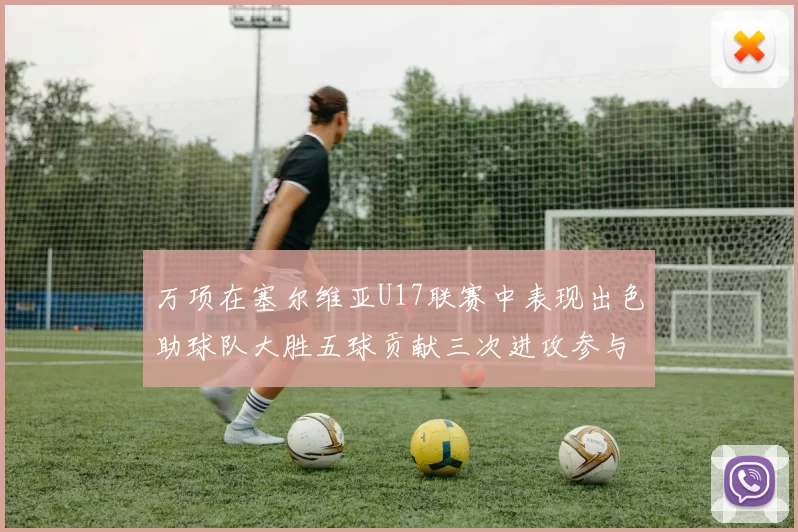 万项在塞尔维亚U17联赛中表现出色助球队大胜五球贡献三次进攻参与