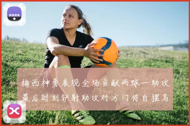 梅西神勇表现全场贡献两球一助攻最后时刻铲射助攻对方门将自摆乌龙