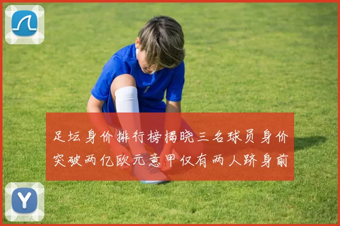 足坛身价排行榜揭晓三名球员身价突破两亿欧元意甲仅有两人跻身前五十