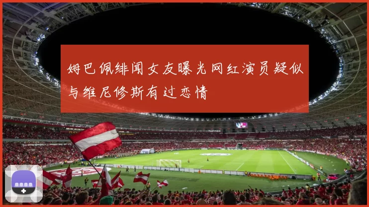 姆巴佩绯闻女友曝光网红演员疑似与维尼修斯有过恋情