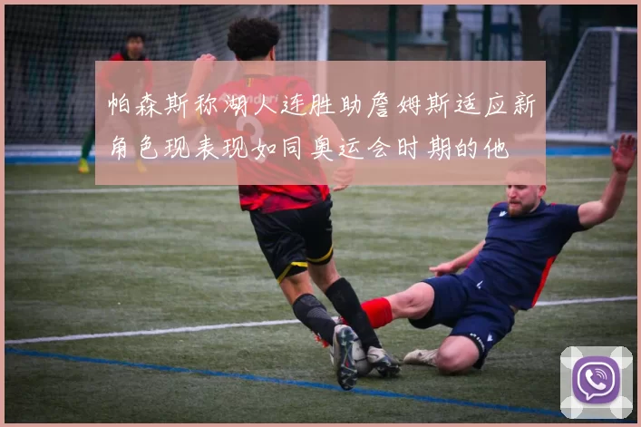 帕森斯称湖人连胜助詹姆斯适应新角色现表现如同奥运会时期的他