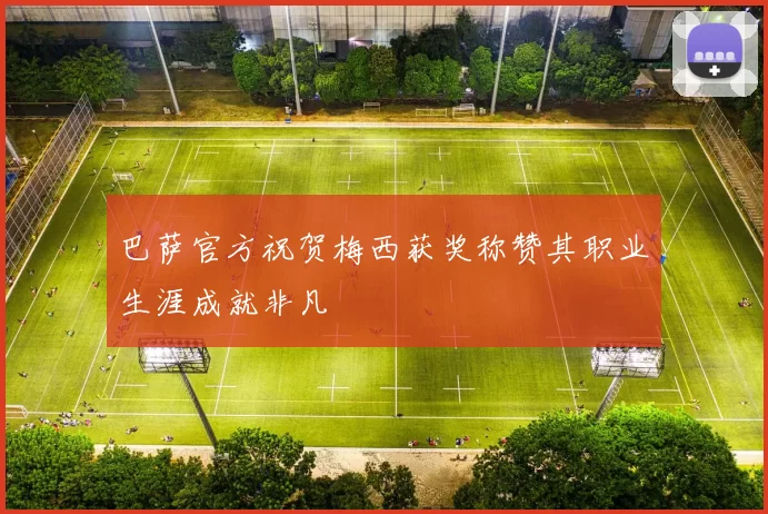 巴萨官方祝贺梅西获奖称赞其职业生涯成就非凡