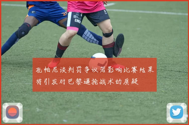 孔帕尼谈判罚争议若影响比赛结果将引发对巴黎逼抢战术的质疑