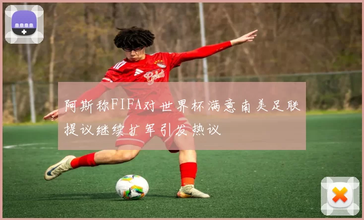 阿斯称FIFA对世界杯满意南美足联提议继续扩军引发热议
