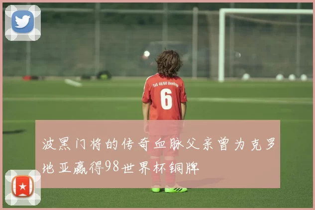 波黑门将的传奇血脉父亲曾为克罗地亚赢得98世界杯铜牌