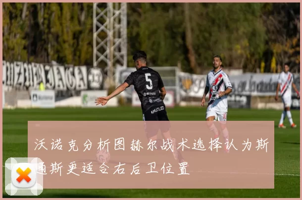 沃诺克分析图赫尔战术选择认为斯通斯更适合右后卫位置