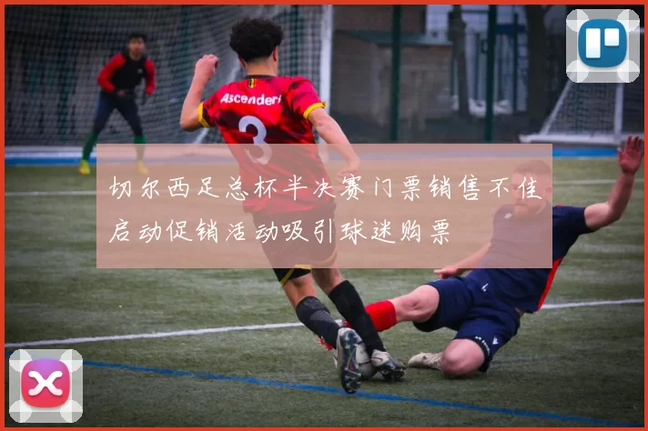 切尔西足总杯半决赛门票销售不佳启动促销活动吸引球迷购票