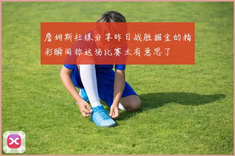 詹姆斯社媒分享昨日战胜掘金的精彩瞬间称这场比赛太有意思了