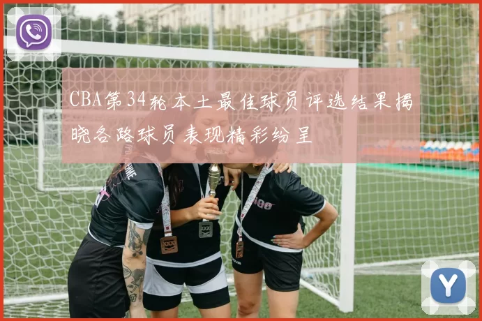 CBA第34轮本土最佳球员评选结果揭晓各路球员表现精彩纷呈