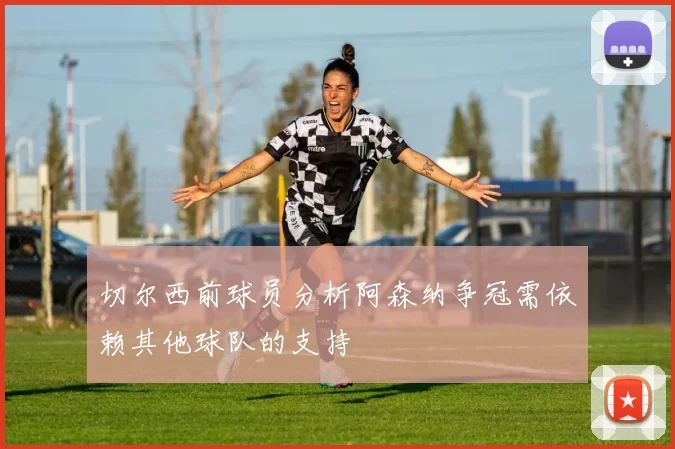 切尔西前球员分析阿森纳争冠需依赖其他球队的支持