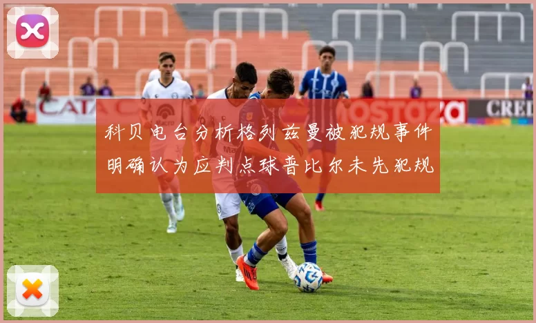 科贝电台分析格列兹曼被犯规事件明确认为应判点球普比尔未先犯规