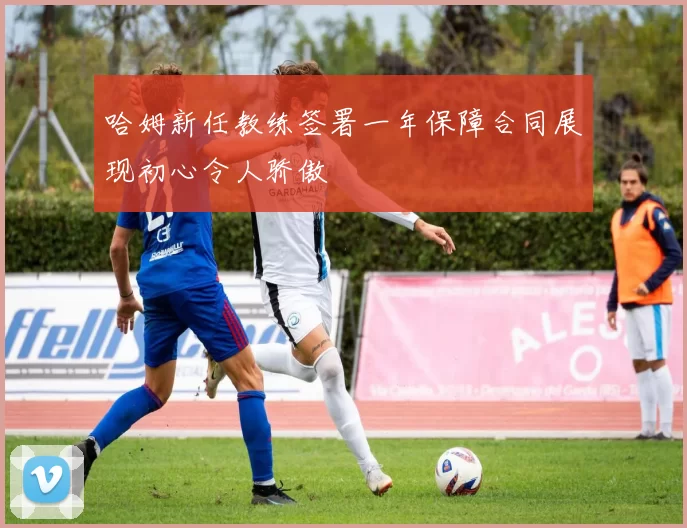 哈姆新任教练签署一年保障合同展现初心令人骄傲