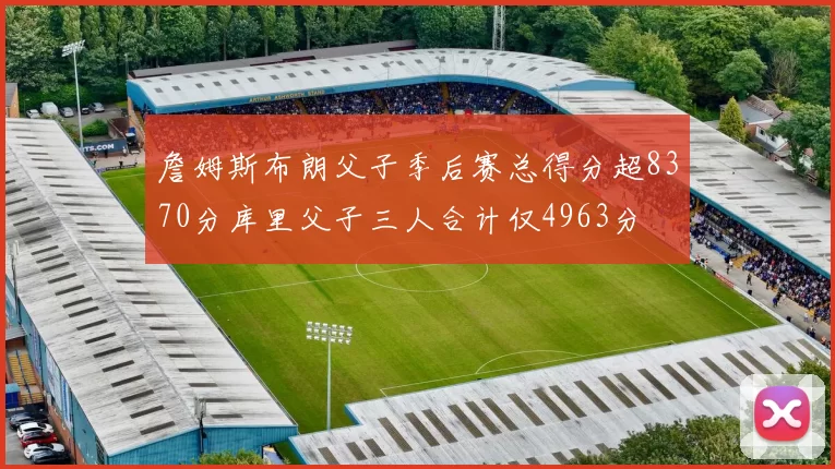 詹姆斯布朗父子季后赛总得分超8370分库里父子三人合计仅4963分