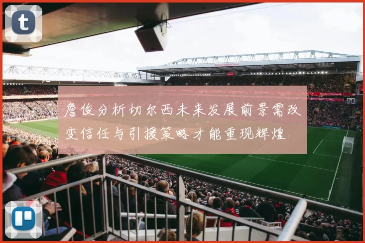 詹俊分析切尔西未来发展前景需改变信任与引援策略才能重现辉煌