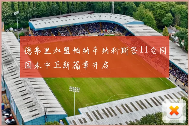 德弗里加盟帕纳辛纳科斯签11合同国米中卫新篇章开启