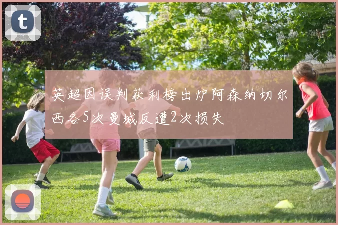 英超因误判获利榜出炉阿森纳切尔西各5次曼城反遭2次损失