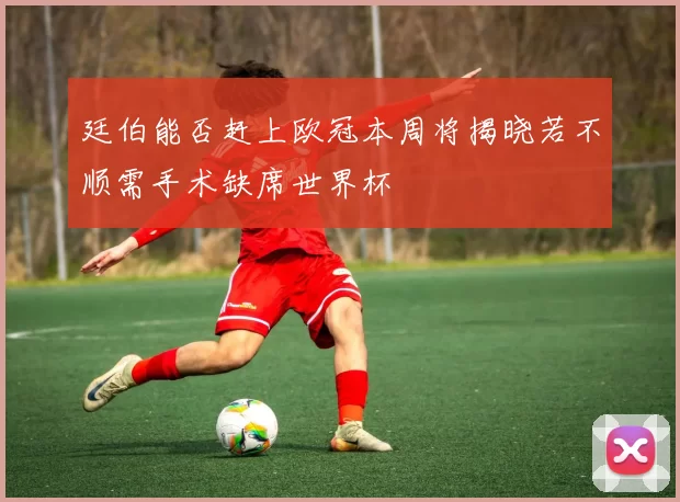 廷伯能否赶上欧冠本周将揭晓若不顺需手术缺席世界杯