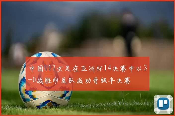 中国U17女足在亚洲杯14决赛中以3-0战胜印度队成功晋级半决赛