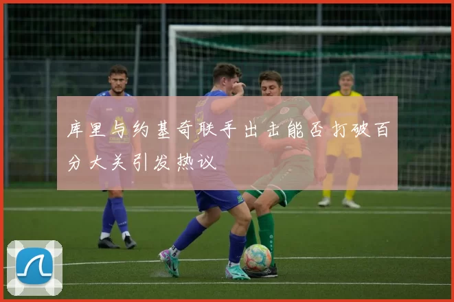 库里与约基奇联手出击能否打破百分大关引发热议