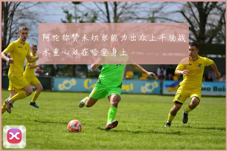 阿伦称赞米切尔能力出众上半场战术重心放在哈登身上
