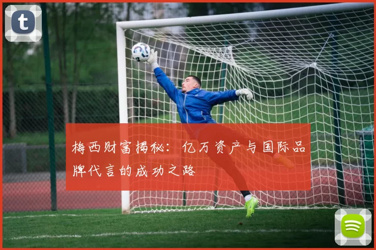 梅西财富揭秘：亿万资产与国际品牌代言的成功之路