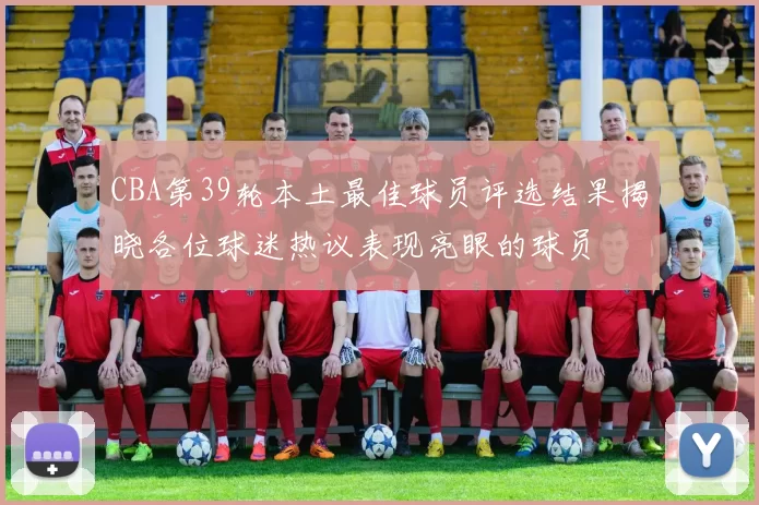 CBA第39轮本土最佳球员评选结果揭晓各位球迷热议表现亮眼的球员